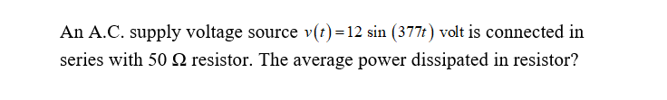 An A.C. supply voltage source v(t)=12 sin (377t) volt is connected in
series with 50 N resistor. The average power dissipated in resistor?
