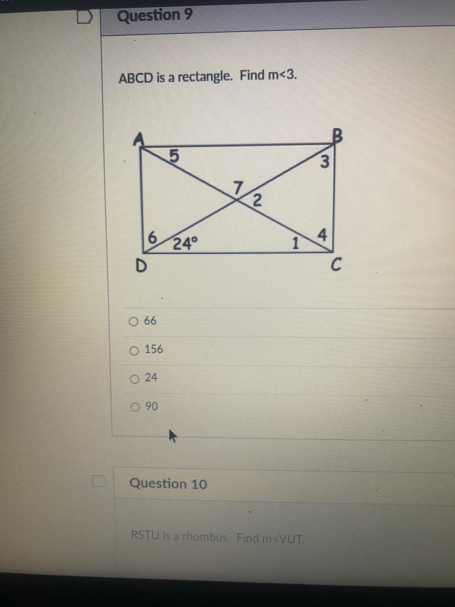 Question 9
ABCD is a rectangle. Find m<3.
3.
6.
24°
4
C
66
O 156
24
O 90
Question 10
RSTU is a rhombus. Find m<VUT.
5
