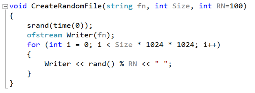 Evoid CreateRandomFile(string fn, int Size, int RN=100)
{
srand(time(0));
ofstream Writer(fn);
for (int i = 0; i < Size * 1024 * 1024; i++)
{
Writer << rand () % RN <<
}
}
