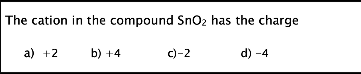 The cation in the compound SnO2 has the charge
a) +2
b) +4
c)-2
d) -4
