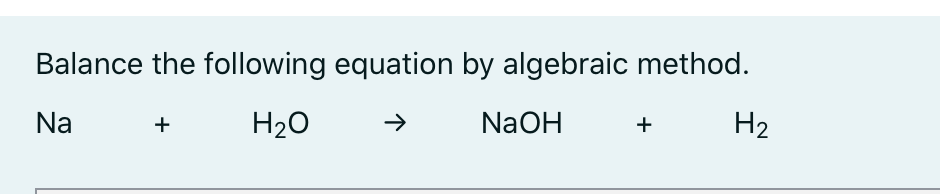 Balance the following equation by algebraic method.
Na
+
H20
NaOH
+
H2
