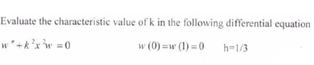 Evaluate the characteristic
w" + k ² x ²³w = 0
value of k in the following differential equation
w (0)=w (1) = 0 h=1/3