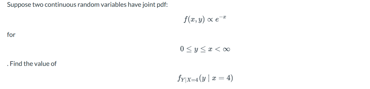 Suppose two continuous random variables have joint pdf:
for
. Find the value of
f(x, y) ∞ e¯
0 ≤ y ≤ x <∞
fy|x=4(y | x = 4)