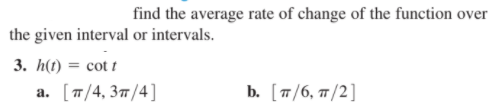 find the average rate of change of the function over
the given interval or intervals.
3. h(t) = cot t
a. [7/4, 377/4]
b. [п/6, п/2]
