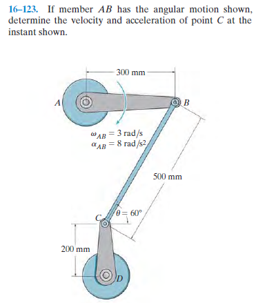 16-123. If member AB has the angular motion shown,
determine the velocity and acceleration of point C at the
instant shown.
300 mm
A
WAB = 3 rad/s
алв 8 гad /62/
500 mm
e= 60°
200 mm
