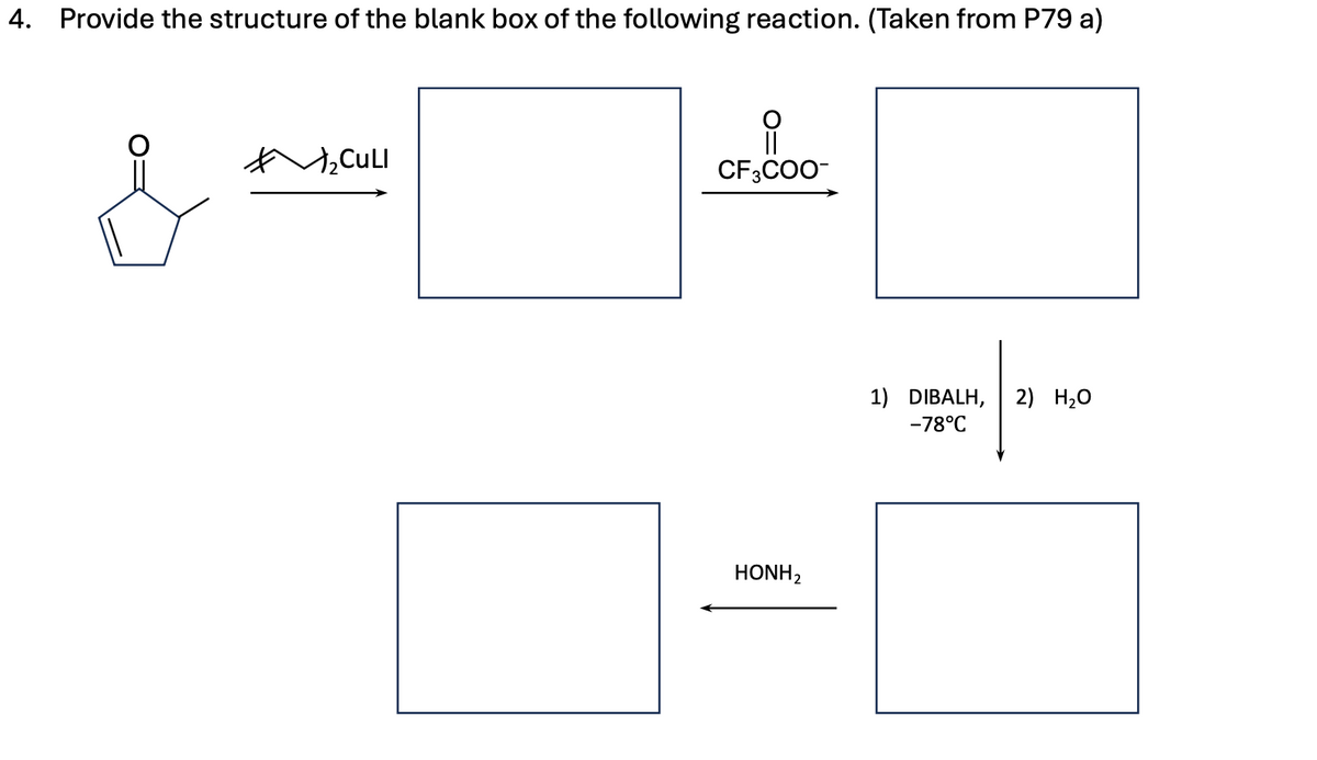 4. Provide the structure of the blank box of the following reaction. (Taken from P79 a)
유
2CULI
CF3COO-
HONH2
1) DIBALH, 2) H₂O
-78°C