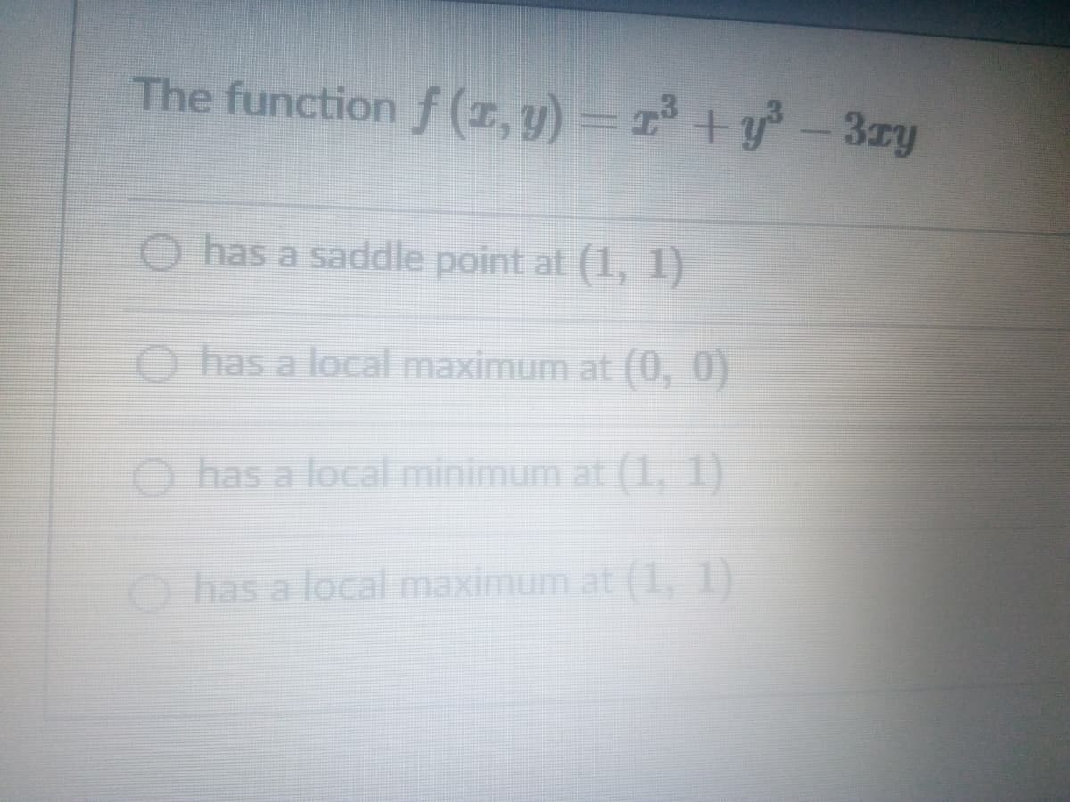 The function f (1, y) = +y -3zy
O has a saddle point at (1, 1)
O has a local maximum at (0, 0)
O has a local minimum at (1, 1)
O has a local maximum at (1, 1
