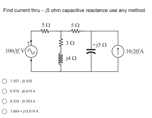 Find current thru – j5 ohm capacitive reactance use any method.
5Ω
3 2
100/0° V(A
|-j5 2
1
10/30°A
j4 2
O 7.357 - jo.935
O 0.976 - j8.619 A
8.333 - j9.553 A
O 7.684 + j13.619 A

