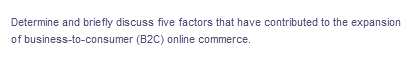 Determine and briefly discuss five factors that have contributed to the expansion
of business-to-consumer (B2C) online commerce.