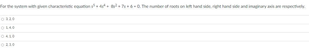 For the system with given characteristic equation s5 + 454 + 8s2 + 7s + 6 = 0. The number of roots on left hand side, right hand side and imaginary axis are respectively.
O 3,2.0
O 14.0
O 4.1.0
O 2 3.0
