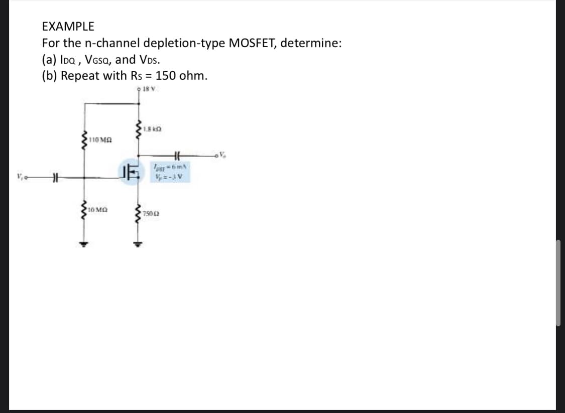 EXAMPLE
For the n-channel depletion-type MOSFET, determine:
(a) Ioa , VGsa, and VDs.
(b) Repeat with Rs = 150 ohm.
918 V
1.8kO
110 MA
y=-3 V
10 MO
7502
