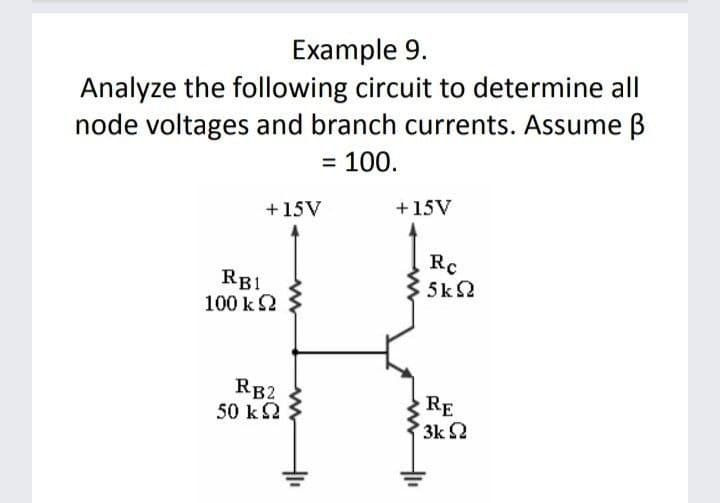 Example 9.
Analyze the following circuit to determine all
node voltages and branch currents. Assume ß
= 100.
+15V
+15V
RB1
100 k2
Rc
5k 2
RB2
50 k2
RE
3k 2
