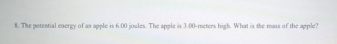 8. The potential energy of an apple is 6.00 joules. The apple is 3.00-meters high. What is the mass of the apple?
