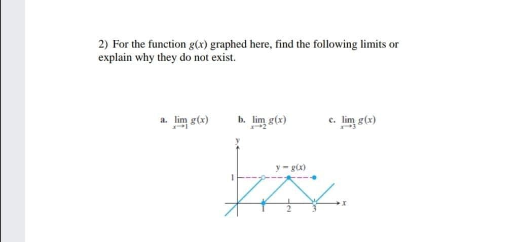 2) For the function g(x) graphed here, find the following limits or
explain why they do not exist.
a. lim g(x)
b. lim g(x)
lim g(x)
c.
y = g(x)
