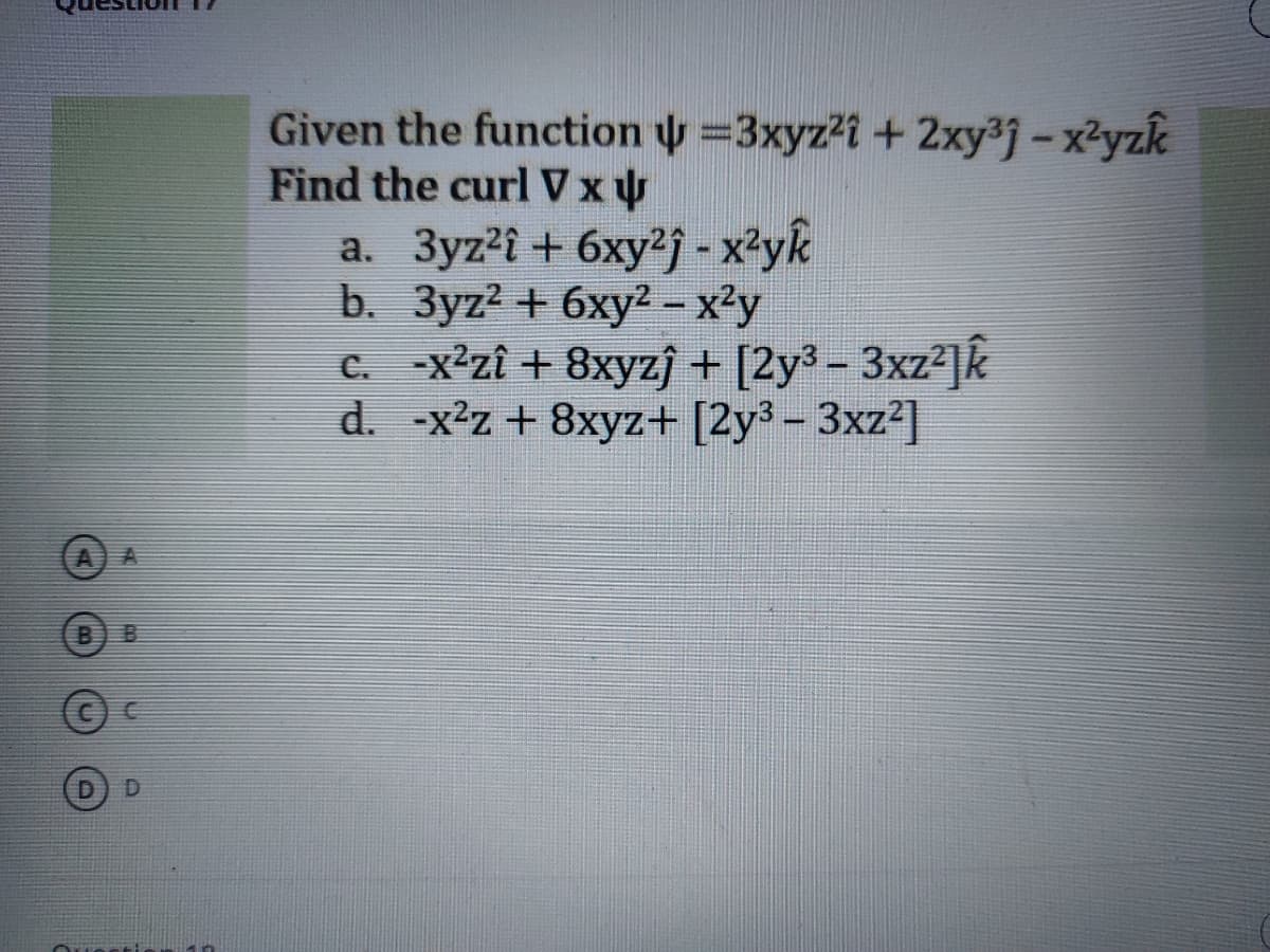 Given the function y =3xyz2i + 2xy³j-x2yzk
Find the curl Vxu
a. 3yz'i + 6xy2j - x²yk
b. Зyz? + 6ху?- х2у
c. -x*zî + 8xyzj + [2y³ - 3xz²]k
d. -x2z + 8xyz+ [2y³ – 3xz²]
