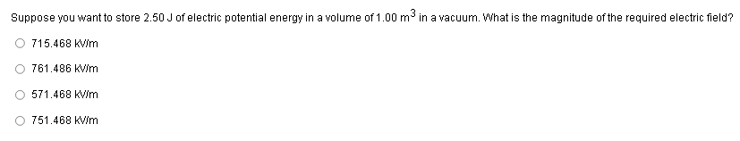 Suppose you want to store 2.50 J of electric potential energy in a volume of 1.00 m in a vacuum. What is the magnitude of the required electric field?
715.468 KV/m
761.486 KV/m
571.468 KV/m
751.468 KV/m
