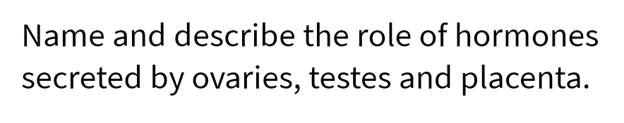 Name and describe the role of hormones
secreted by ovaries, testes and placenta.
