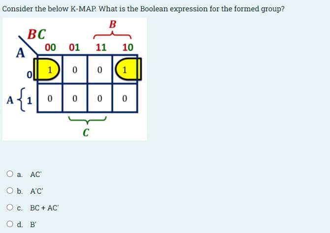 Consider the below K-MAP. What is the Boolean expression for the formed group?
B
BC
00 01
A
11
10
1
1
a{1
C
O a. AC'
O b. A'C'
О с. ВС + АС"
O d. B'
