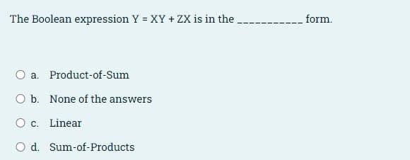 The Boolean expression Y = XY + ZX is in the ,
form.
%3D
a. Product-of-Sum
O b. None of the answers
O c. Linear
O d. Sum-of-Products
