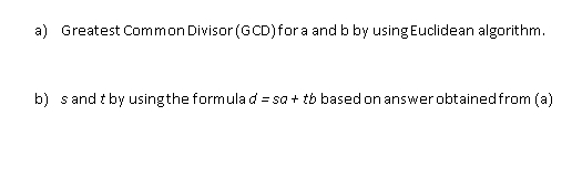 a) Greatest Common Divisor (GCD)fora and b by using Euclidean algorithm.
b) s and t by usingthe formula d = sa + tb based on answer obtainedfrom (a)

