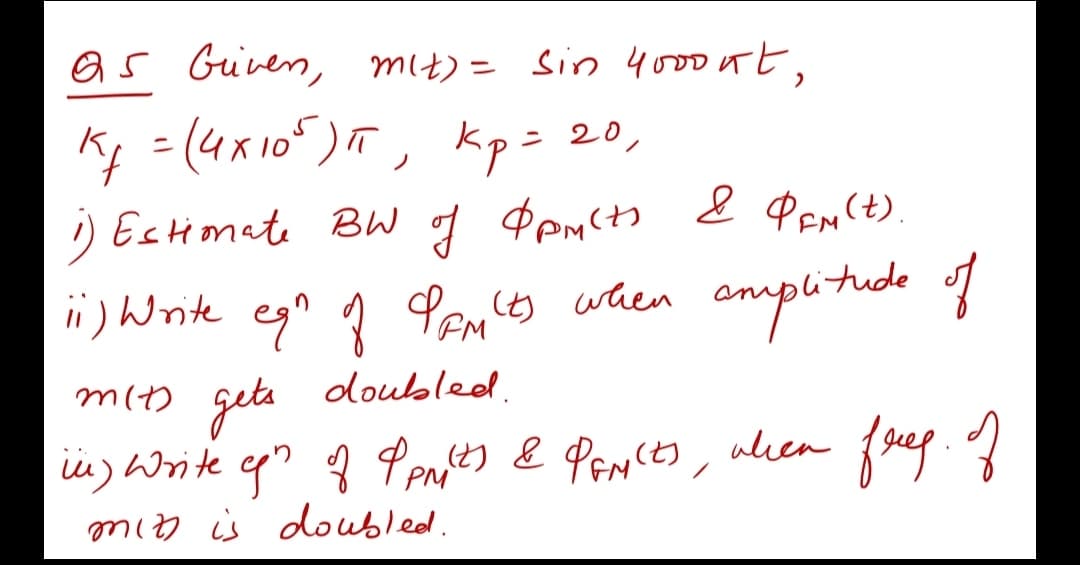 as Guiven, mIt) = Sin 4000ut,
Kp = (4x105), kp= 20,
g Pemito & PEN(t).
i) Write egn q Pemcs waen enmplitude q
) Estimate BW
FM
m() geta oloubled.
u) Write
min is doubled.
PM
