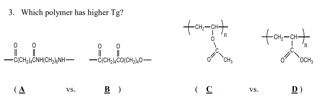 3. Which polymer has higher Tg?
O
O
0
||
-C(CH₂)4CNH(CH₂)6NH-
C(CH₂)4CO(CH₂)40-
(A
VS.
B)
+CH₂-CH+
n
0
(C
CH3
VS.
formountain
OCH 3
D)