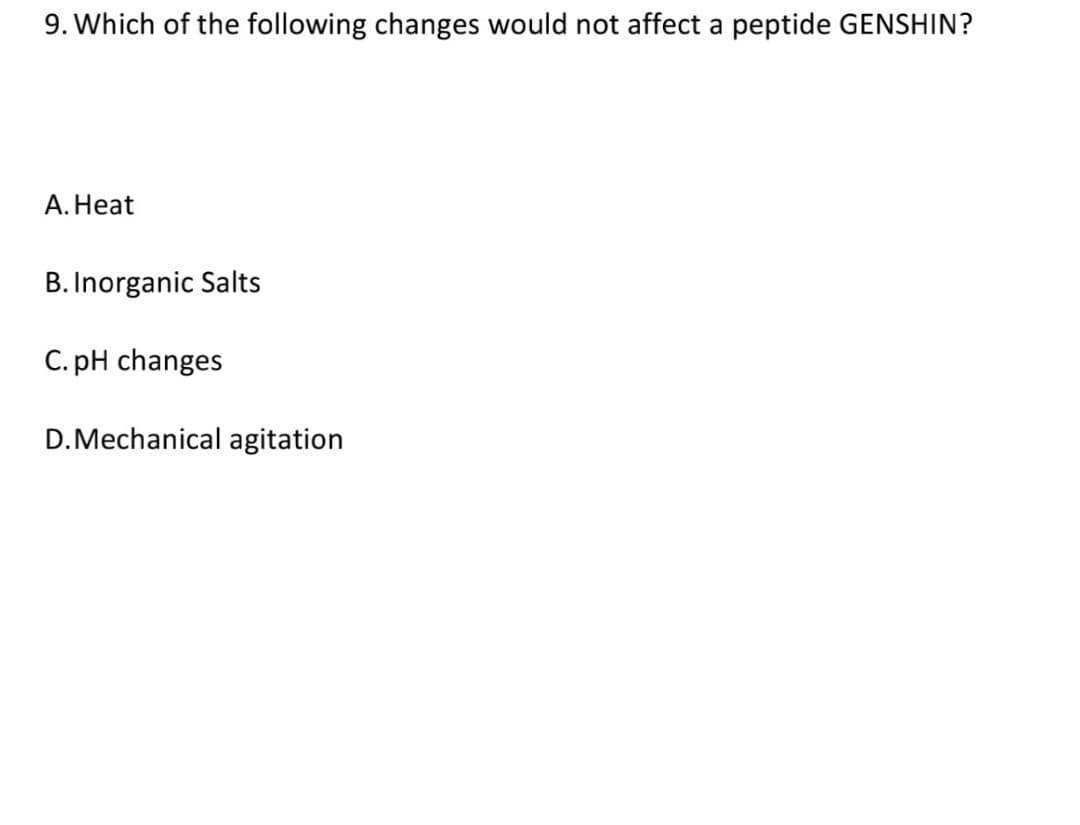 9. Which of the following changes would not affect a peptide GENSHIN?
A. Heat
B. Inorganic Salts
C. pH changes
D. Mechanical agitation