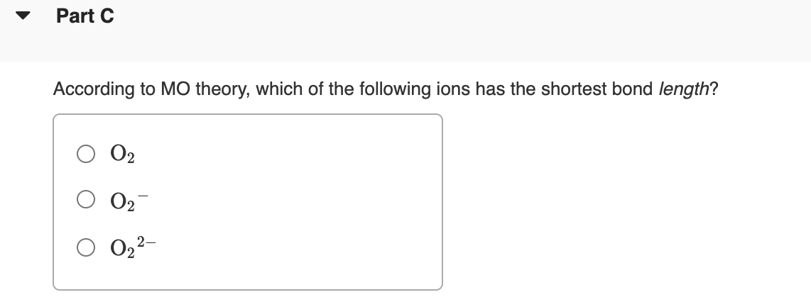 Part C
According to MO theory, which of the following ions has the shortest bond length?
O2
O2-
