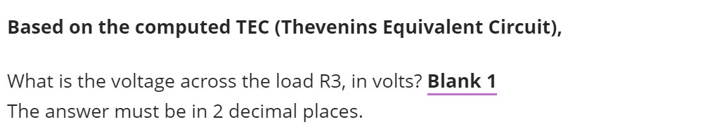 Based on the computed TEC (Thevenins Equivalent Circuit),
What is the voltage across the load R3, in volts? Blank 1
The answer must be in 2 decimal places.