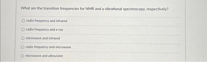 What are the transition frequencies for NMR and a vibrational spectroscopy, respectively?
O radio frequency and infrared
O radio frequency and x-ray
microwave and infrared
radio frequency and microwave
O microwave and ultraviolet