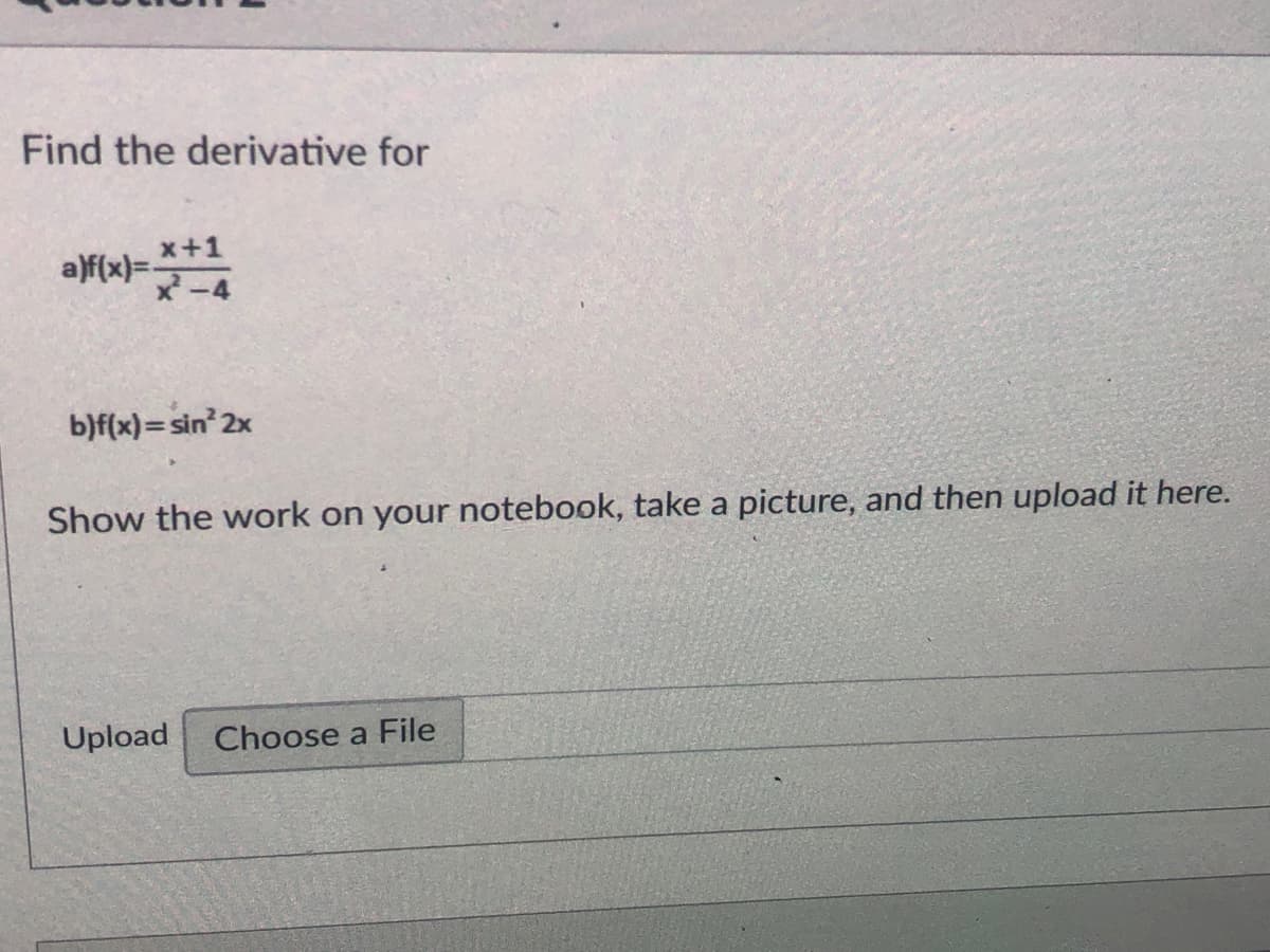 Find the derivative for
x+1
a)f(x)=-
x-4
b)f(x)= sin 2x
Show the work on your notebook, take a picture, and then upload it here.
Upload
Choose a File
