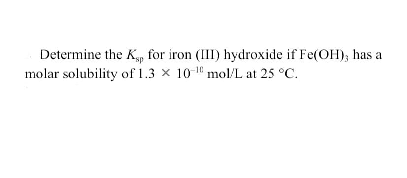 Determine the Ksp for iron (III) hydroxide if Fe(OH)3 has a
molar solubility of 1.3 x 10-¹0 mol/L at 25 °C.