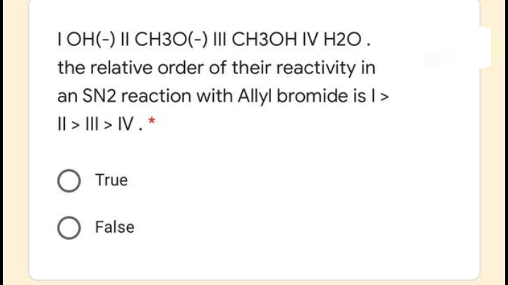 I OH(-) II CH3O(-) III CH3OH IV H2O.
the relative order of their reactivity in
an SN2 reaction with Allyl bromide is I>
Il > III > IV . *
O True
False
