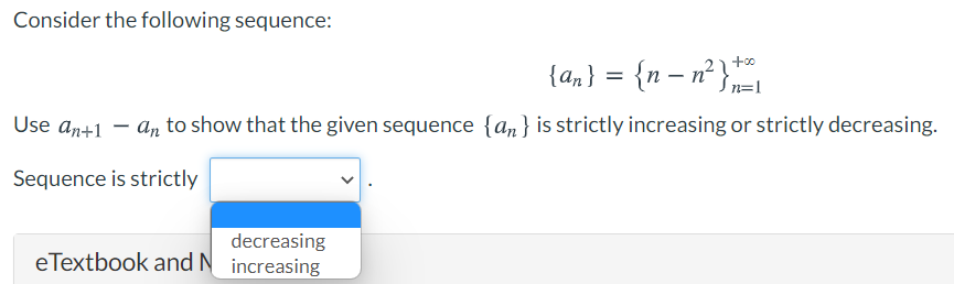 Consider the following sequence:
{an} = {n – n² }
+00
Use an+1 – an to show that the given sequence {an} is strictly increasing or strictly decreasing.
Sequence is strictly
decreasing
eTextbook and N increasing
