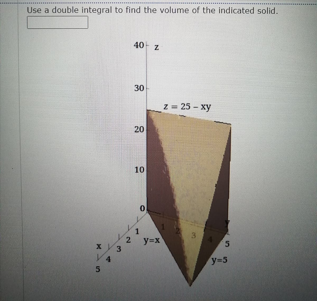 Use a double integral to find the volume of the indicated solid.
40 Z
30
z = 25 – xy
%3D
20
10
2
x3
y=x
4.
y35
5.

