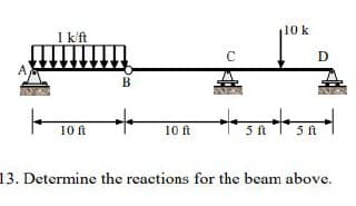 1 k/ft
III
10 ft
B
10 ft
C
5 ft
110 k
5 ft
D
13. Determine the reactions for the beam above.