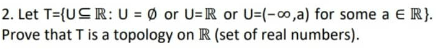 2. Let T={USR: U = Ø or U= R or U=(-∞o,a) for some a E R}.
Prove that T is a topology on R (set of real numbers).