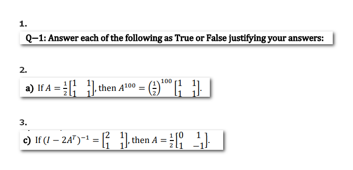 1.
Q-1: Answer each of the following as True or False justifying your answers:
2.
100
a) If A =; , then A100
3.
c) If (I – 2A")-1 = then A = }
1 [0
2 11
