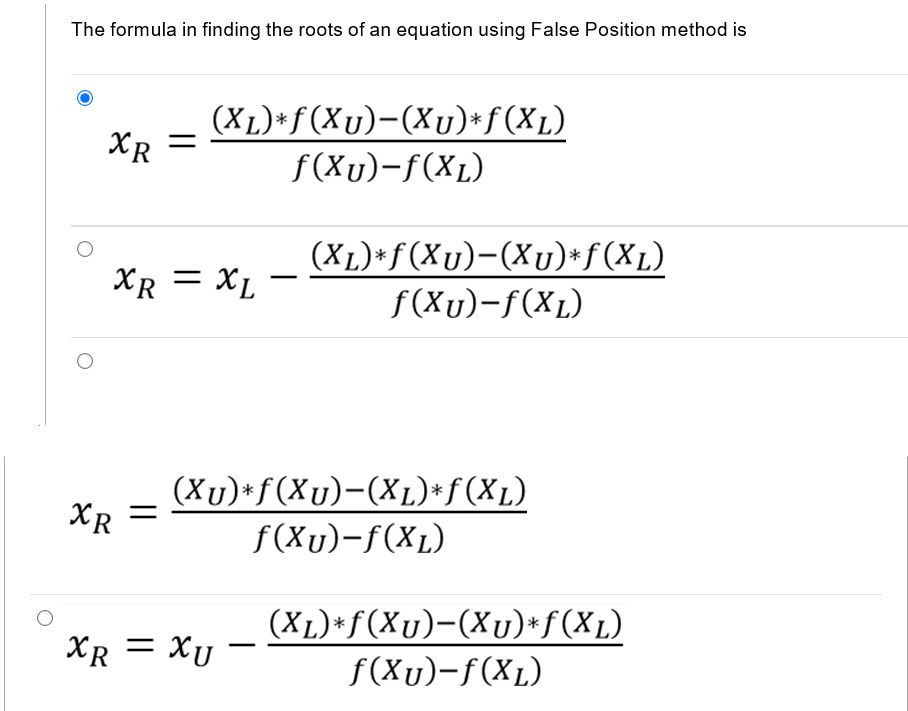 The formula in finding the roots of an equation using False Position method is
(XL)*f(Xu)-(Xu)*f(XL)
f(Xu)-f(XL)
XR =
(XL)*f(Xu)-(Xu)*f(XL)
f(Xu)-f(XL)
XR = XL
-
(Xu)+f(Xu)-(XL)*f(XL)
XR
f(Xu)-f(XL)
(XL)*f(Xu)-(Xu)*f(XL)
XR = XU
f(Xu)-f(XL)
