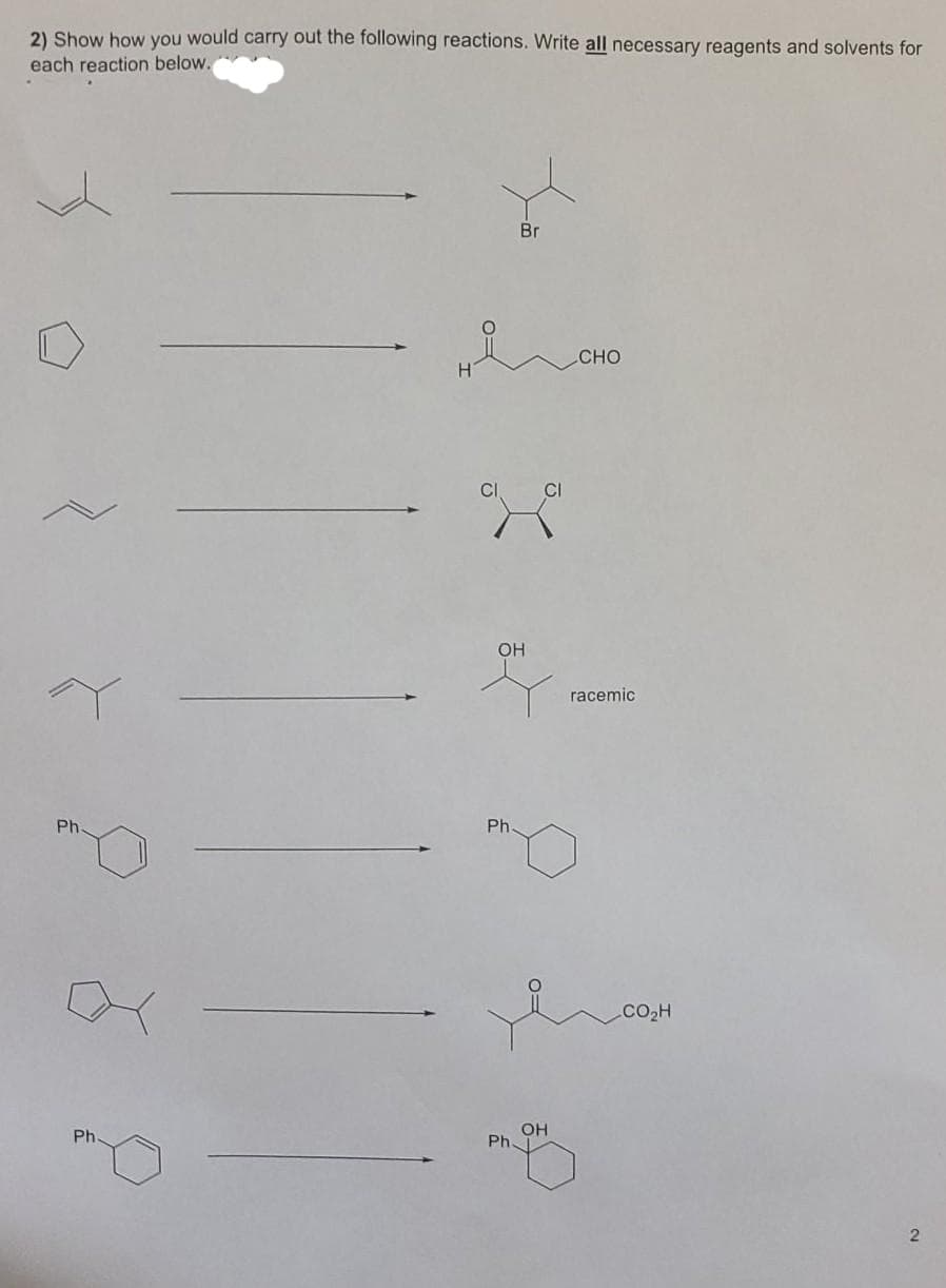 2) Show how you would carry out the following reactions. Write all necessary reagents and solvents for
each reaction below.
Br
CHO
OH
racemic
Ph.
Ph.
.CO2H
OH
Ph.
Ph.
