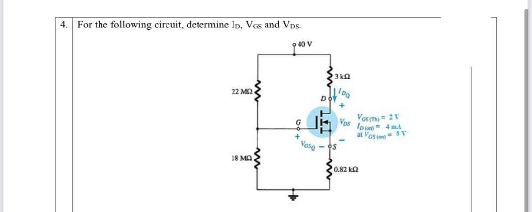 4. For the following circuit, determine Ip, VGs and Vps.
9 40 V
3 ka
22 MQ
+
Ves m) = 2V
Vps
Ip (on) = 4 mA
at VGs (on) = 8 V
Vaso
- OS
18 MQ
0.82 kn

