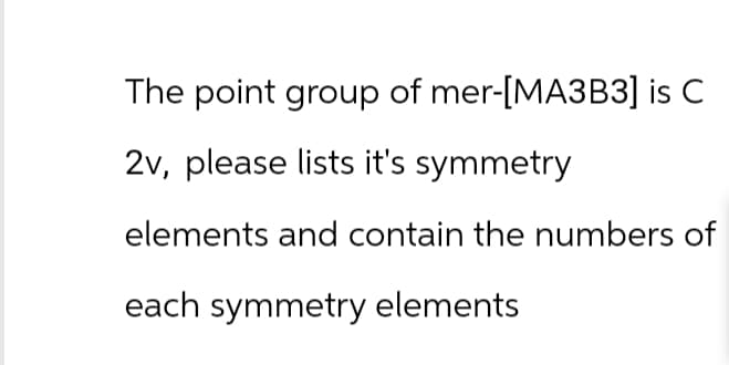 The point group of mer-[MA3B3] is C
2v, please lists it's symmetry
elements and contain the numbers of
each symmetry elements