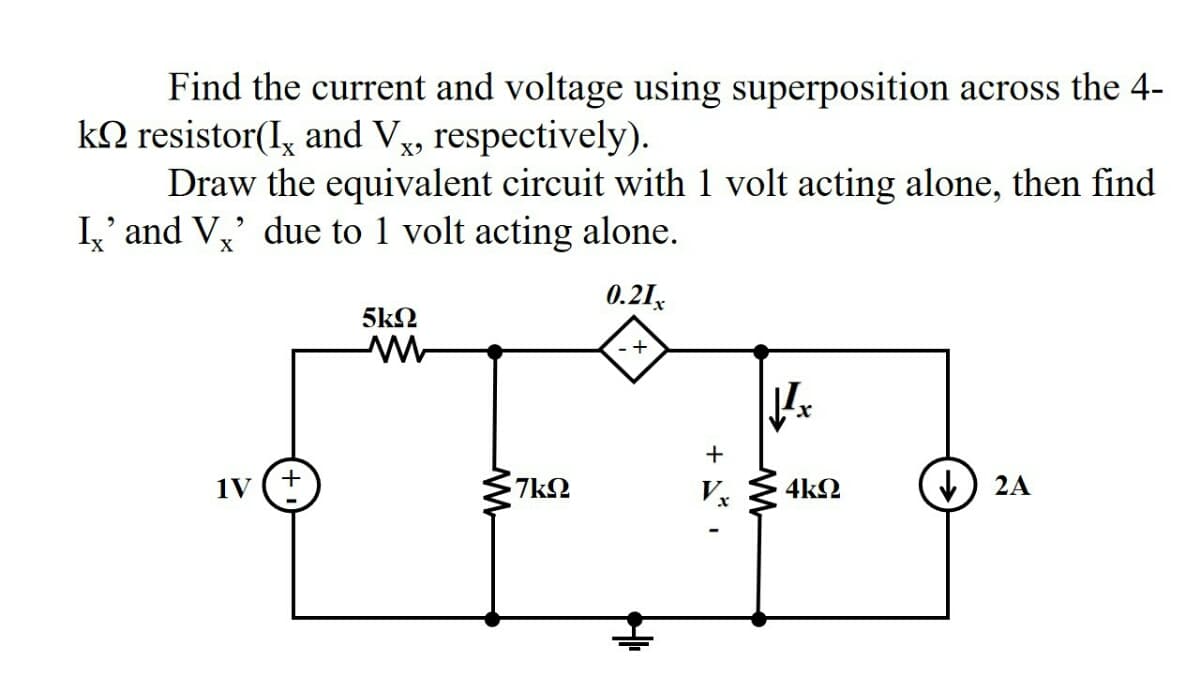 Find the current and voltage using superposition across the 4-
k2 resistor(I, and Vx, respectively).
Draw the equivalent circuit with 1 volt acting alone, then find
I,' and V,' due to 1 volt acting alone.
0.21,
5k2
1V
7k2
4k2
2A
