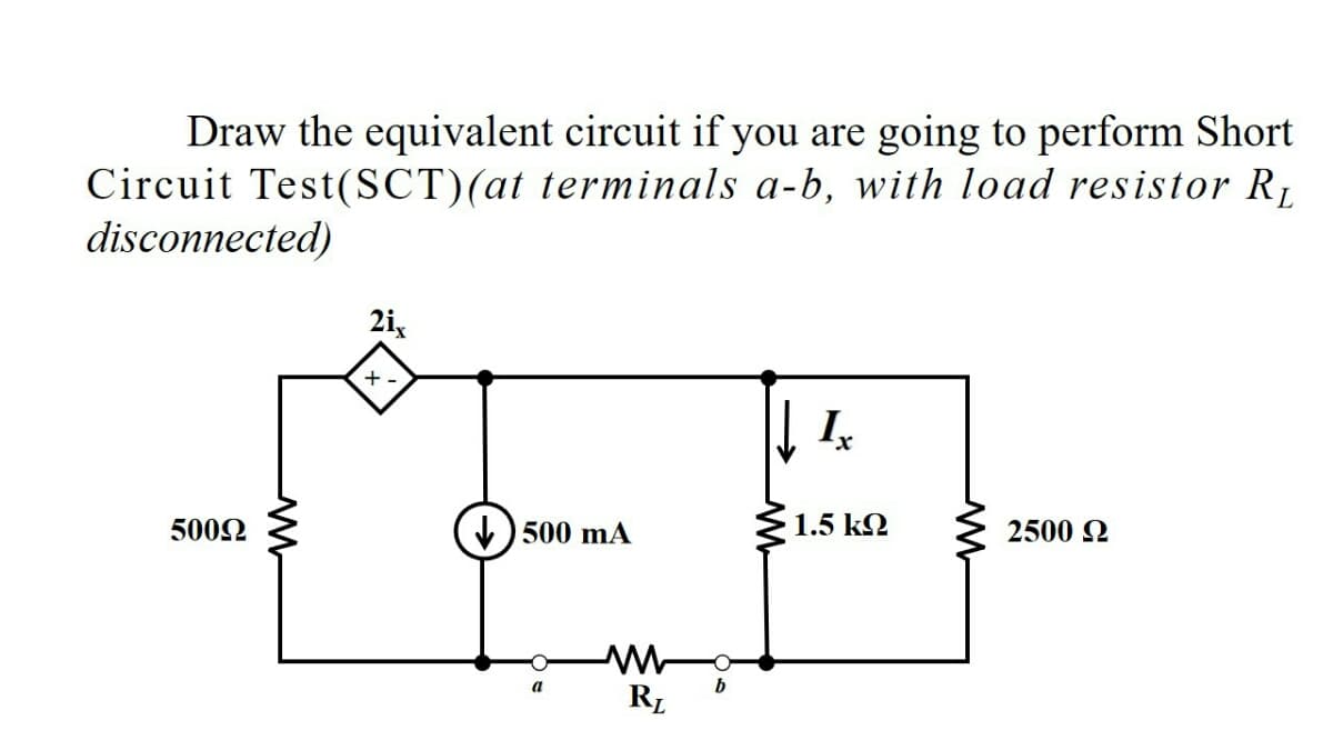 Draw the equivalent circuit if you are going to perform Short
Circuit Test(SCT)(at terminals a-b, with load resistor R1
disconnected)
2i,
+.
5002
) 500 mA
1.5 k
2500 2
RL
