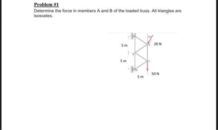 Problem #1
Determine the force in members A and B of the loaded truss. All triangles are
isosceles.
5m
5m
E
5m
B
20 N
50 N