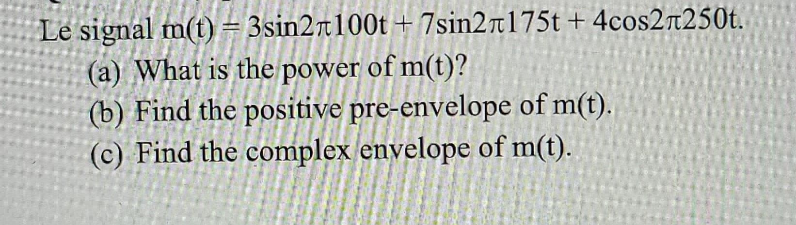 Le signal m(t) = 3sin2100t+7sin2л175t + 4сos2л250t.
(a) What is the power of m(t)?
(b) Find the positive pre-envelope of m(t).
(c) Find the complex envelope of m(t).