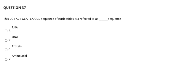QUESTION 37
This CGT ACT GCA TCA GGC sequence of nucleotides is a referred to as
sequence
RNA
O a.
DNA
Ob.
Protein
O.
Amino acid
d.
