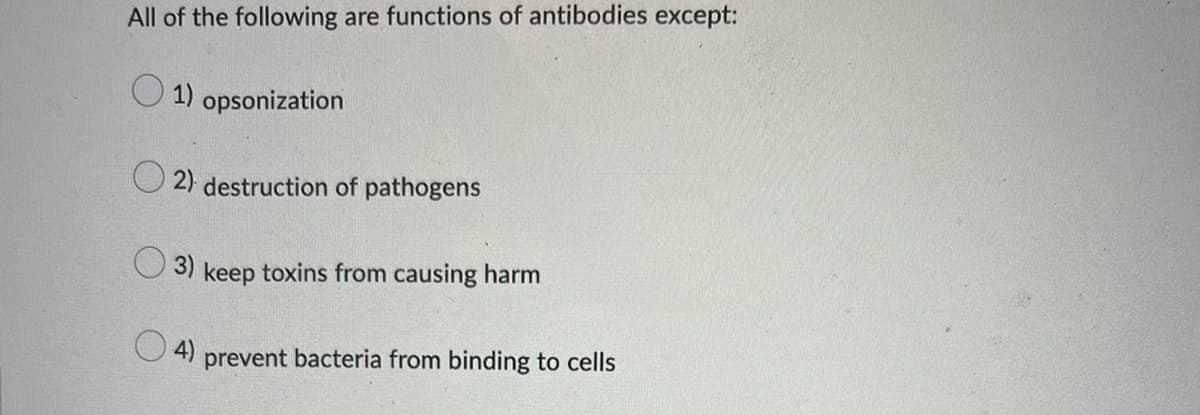 All of the following are functions of antibodies except:
1) opsonization
2) destruction of pathogens
3) keep toxins from causing harm
4) prevent bacteria from binding to cells