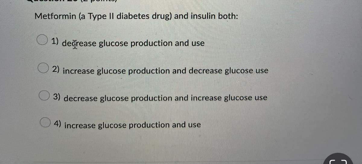 Metformin (a Type II diabetes drug) and insulin both:
1) decrease glucose production and use
2) increase glucose production and decrease glucose use
3) decrease glucose production and increase glucose use
4) increase glucose production and use