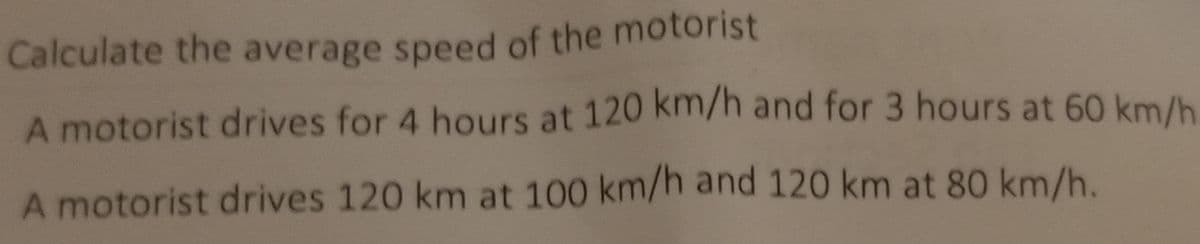 Calculate the average speed of the motorist
A motorist drives for 4 hours at 120 km/h and for 3 hours at 60 km/h
A motorist drives 120 km at 100 km/h and 120 km at 80 km/h.